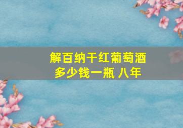 解百纳干红葡萄酒多少钱一瓶 八年